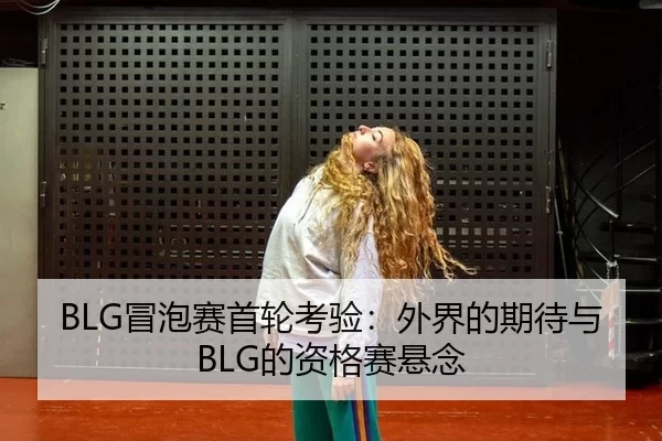 BLG冒泡赛首轮考验：外界的期待与BLG的资格赛悬念 | kaiyun