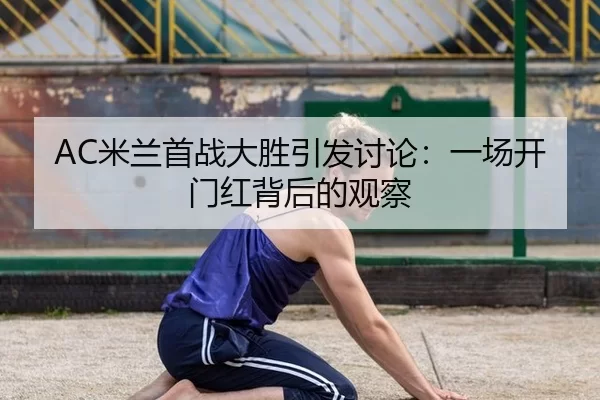 AC米兰首战大胜引发讨论：一场开门红背后的观察（kaiyun）